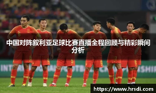中国对阵叙利亚足球比赛直播全程回顾与精彩瞬间分析