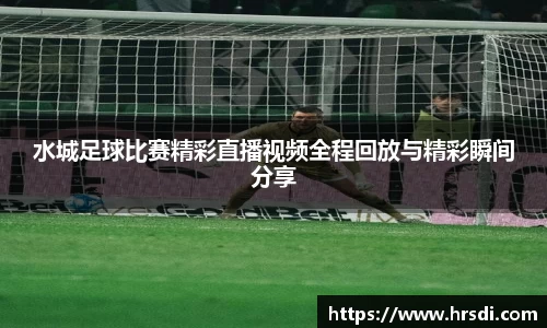 水城足球比赛精彩直播视频全程回放与精彩瞬间分享