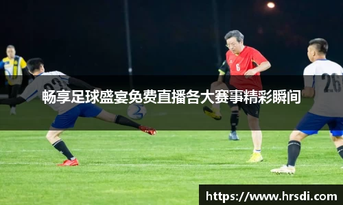 畅享足球盛宴免费直播各大赛事精彩瞬间