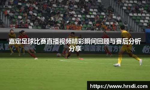 嘉定足球比赛直播视频精彩瞬间回顾与赛后分析分享