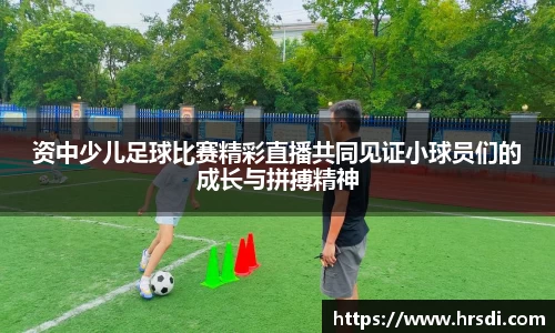 资中少儿足球比赛精彩直播共同见证小球员们的成长与拼搏精神