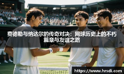 费德勒与纳达尔的传奇对决：网球历史上的不朽篇章与友谊之路