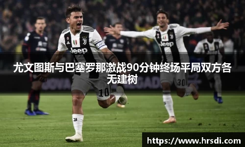 尤文图斯与巴塞罗那激战90分钟终场平局双方各无建树
